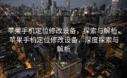 苹果手机定位修改设备，探索与解析，苹果手机定位修改设备，深度探索与解析