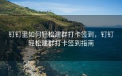 钉钉里如何轻松建群打卡签到，钉钉轻松建群打卡签到指南