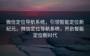 微信定位导航系统，引领智能定位新纪元，微信定位导航系统，开启智能定位新时代