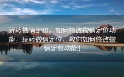 玩转微信定位，如何修改微信定位功能，玩转微信定位，教你如何修改微信定位功能！
