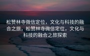 松赞林寺微信定位，文化与科技的融合之旅，松赞林寺微信定位，文化与科技的融合之旅探索