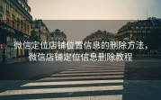 微信定位店铺位置信息的删除方法，微信店铺定位信息删除教程