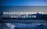 微信运动定位功能的使用指南，微信运动定位功能使用详解