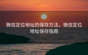 微信定位地址的保存方法，微信定位地址保存指南