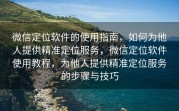 微信定位软件的使用指南，如何为他人提供精准定位服务，微信定位软件使用教程，为他人提供精准定位服务的步骤与技巧