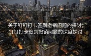关于钉钉打卡签到撤销问题的探讨，钉钉打卡签到撤销问题的深度探讨