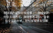 微信图片定位好友位置，一种全新的社交互动方式，微信图片定位，全新社交互动方式，轻松掌握好友位置