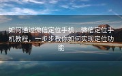 如何通过微信定位手机，微信定位手机教程，一步步教你如何实现定位功能