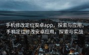 手机修改定位安卓app，探索与应用，手机定位修改安卓应用，探索与实战