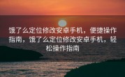 饿了么定位修改安卓手机，便捷操作指南，饿了么定位修改安卓手机，轻松操作指南