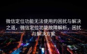 微信定位功能无法使用的困扰与解决之道，微信定位功能故障解析，困扰与解决方案