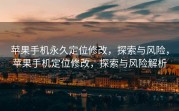 苹果手机永久定位修改，探索与风险，苹果手机定位修改，探索与风险解析