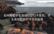 如何帮助学生高效钉钉打卡签到，学生高效钉钉打卡签到指南