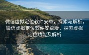 微信虚拟定位软件安卓,探索与解析,微信虚拟定位软件安卓版,探索虚拟定位功能及解析
