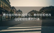 教你如何修改QQ定位，教你轻松修改QQ定位位置的方法