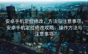 安卓手机定位修改，方法与注意事项，安卓手机定位修改攻略，操作方法与注意事项