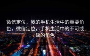 微信定位，我的手机生活中的重要角色，微信定位，手机生活中的不可或缺的角色