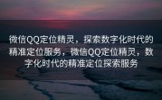 微信QQ定位精灵，探索数字化时代的精准定位服务，微信QQ定位精灵，数字化时代的精准定位探索服务