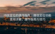 微信定位的使用指南，微信定位功能使用详解，操作指南与技巧