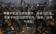 苹果手机定位修改软件，探索与应用，苹果手机定位修改软件，探索、应用与体验
