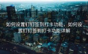 如何设置钉钉签到打卡功能，如何设置钉钉签到打卡功能详解