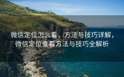 微信定位怎么看，方法与技巧详解，微信定位查看方法与技巧全解析