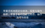 苹果手机地图定位修改，探索与操作指南，苹果手机地图定位修改，操作指南与探索