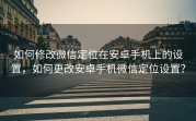 如何修改微信定位在安卓手机上的设置，如何更改安卓手机微信定位设置？