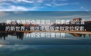 微信电脑版伪装定位，探索虚拟位置的新世界，微信电脑版虚拟定位探索，开启全新位置世界