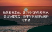 微信私密定位，数字时代的隐私守护，微信私密定位，数字时代的隐私保护守护者