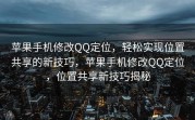 苹果手机修改QQ定位，轻松实现位置共享的新技巧，苹果手机修改QQ定位，位置共享新技巧揭秘