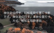 微信定位打卡，轻松实现位置打卡新方式，微信定位打卡，革新位置打卡方式，轻松实现新体验