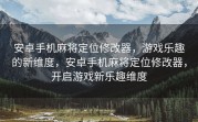 安卓手机麻将定位修改器，游戏乐趣的新维度，安卓手机麻将定位修改器，开启游戏新乐趣维度