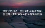 微信定位超时，原因解析与解决方案，微信定位超时原因分析及解决方案探讨
