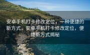 安卓手机打卡修改定位，一种便捷的新方式，安卓手机打卡修改定位，便捷新方式揭秘