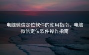 电脑微信定位软件的使用指南，电脑微信定位软件操作指南