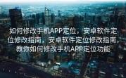 如何修改手机APP定位，安卓软件定位修改指南，安卓软件定位修改指南，教你如何修改手机APP定位功能