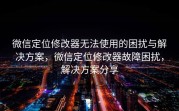 微信定位修改器无法使用的困扰与解决方案，微信定位修改器故障困扰，解决方案分享