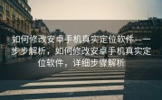 如何修改安卓手机真实定位软件—一步步解析，如何修改安卓手机真实定位软件，详细步骤解析
