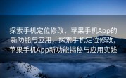 探索手机定位修改，苹果手机App的新功能与应用，探索手机定位修改，苹果手机App新功能揭秘与应用实践