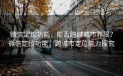 微信定位功能，能否跨越城市界限？微信定位功能，跨城市定位能力探究