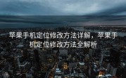 苹果手机定位修改方法详解，苹果手机定位修改方法全解析