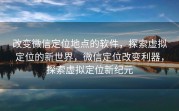 改变微信定位地点的软件，探索虚拟定位的新世界，微信定位改变利器，探索虚拟定位新纪元