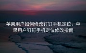 苹果用户如何修改钉钉手机定位，苹果用户钉钉手机定位修改指南