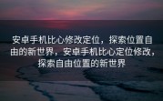 安卓手机比心修改定位，探索位置自由的新世界，安卓手机比心定位修改，探索自由位置的新世界