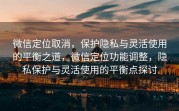 微信定位取消，保护隐私与灵活使用的平衡之道，微信定位功能调整，隐私保护与灵活使用的平衡点探讨