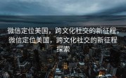 微信定位美国，跨文化社交的新征程，微信定位美国，跨文化社交的新征程探索