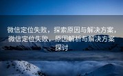 微信定位失败，探索原因与解决方案，微信定位失败，原因解析与解决方案探讨