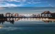 安卓手机上如何修改自己的手机定位，安卓手机上修改定位的方法指南