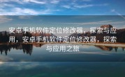 安卓手机软件定位修改器，探索与应用，安卓手机软件定位修改器，探索与应用之旅